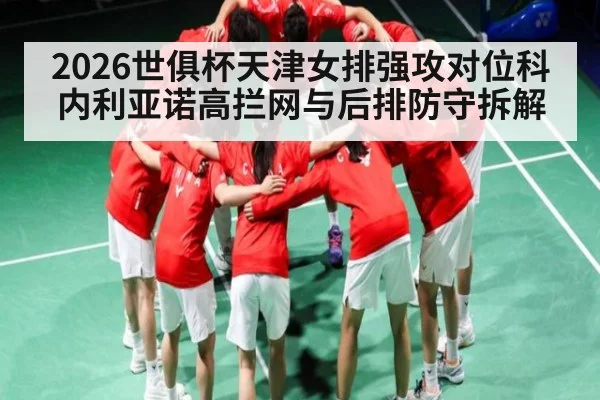2026世俱杯天津女排强攻对位科内利亚诺高拦网与后排防守拆解