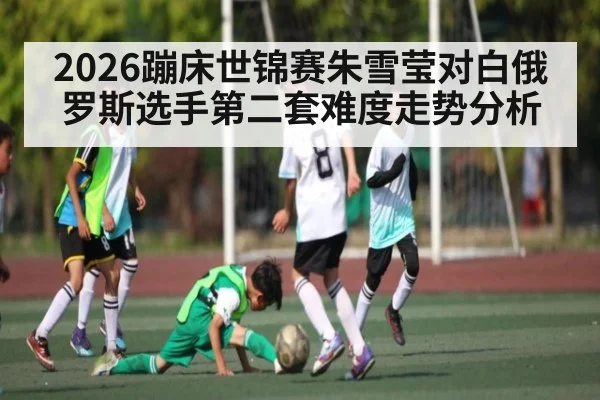 2026蹦床世锦赛朱雪莹对白俄罗斯选手第二套难度走势分析