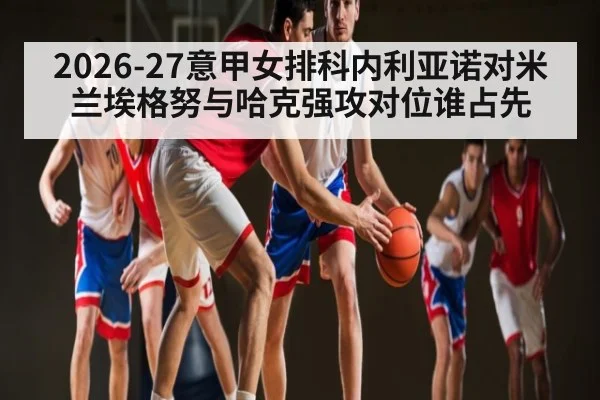 2026-27意甲女排科内利亚诺对米兰埃格努与哈克强攻对位谁占先