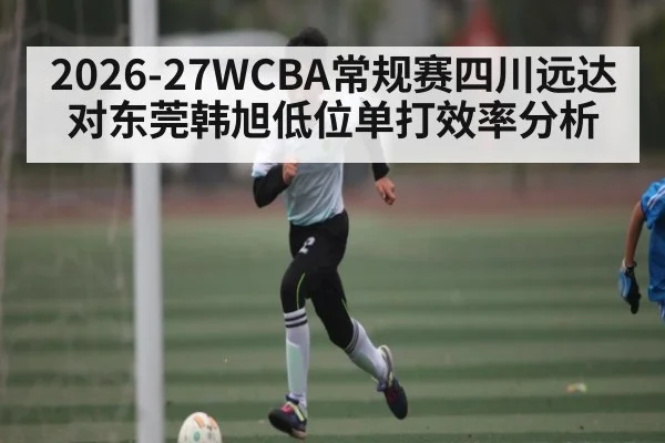 2026-27WCBA常规赛四川远达对东莞韩旭低位单打效率分析
